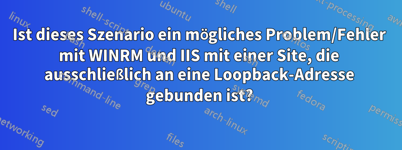 Ist dieses Szenario ein mögliches Problem/Fehler mit WINRM und IIS mit einer Site, die ausschließlich an eine Loopback-Adresse gebunden ist?