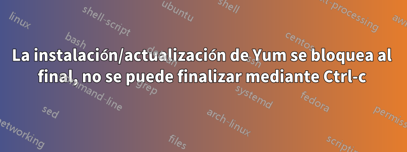 La instalación/actualización de Yum se bloquea al final, no se puede finalizar mediante Ctrl-c