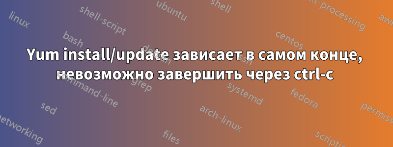 Yum install/update зависает в самом конце, невозможно завершить через ctrl-c