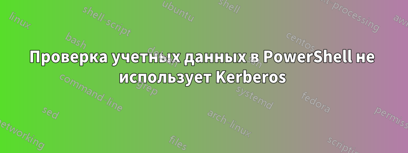 Проверка учетных данных в PowerShell не использует Kerberos