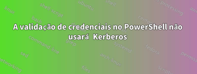 A validação de credenciais no PowerShell não usará Kerberos