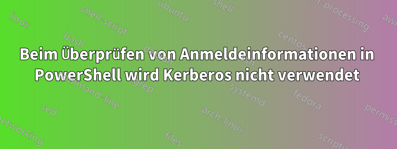 Beim Überprüfen von Anmeldeinformationen in PowerShell wird Kerberos nicht verwendet