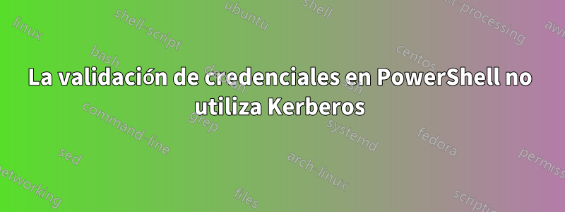 La validación de credenciales en PowerShell no utiliza Kerberos