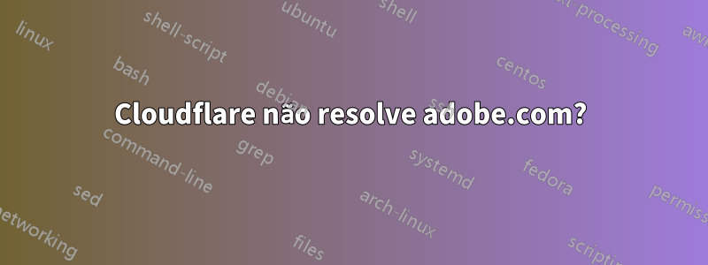 Cloudflare não resolve adobe.com?