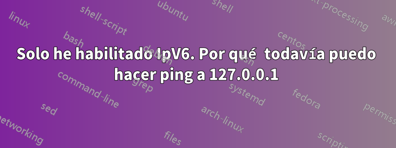 Solo he habilitado IpV6. Por qué todavía puedo hacer ping a 127.0.0.1