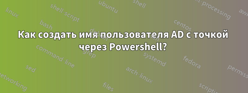 Как создать имя пользователя AD с точкой через Powershell?