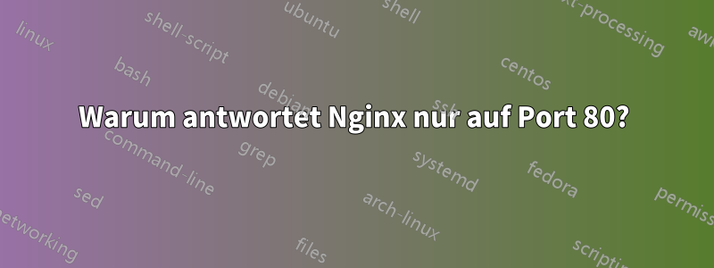 Warum antwortet Nginx nur auf Port 80?