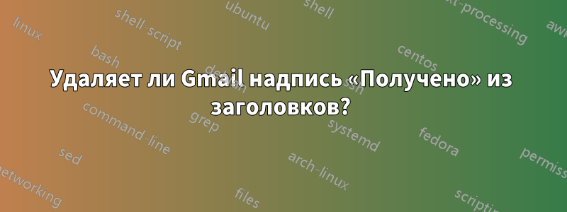 Удаляет ли Gmail надпись «Получено» из заголовков?