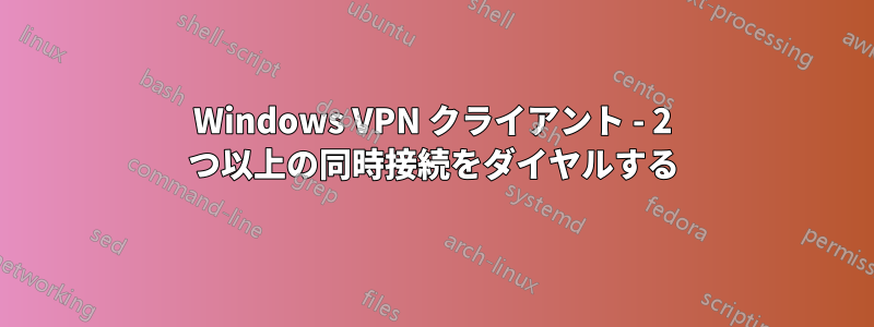 Windows VPN クライアント - 2 つ以上の同時接続をダイヤルする