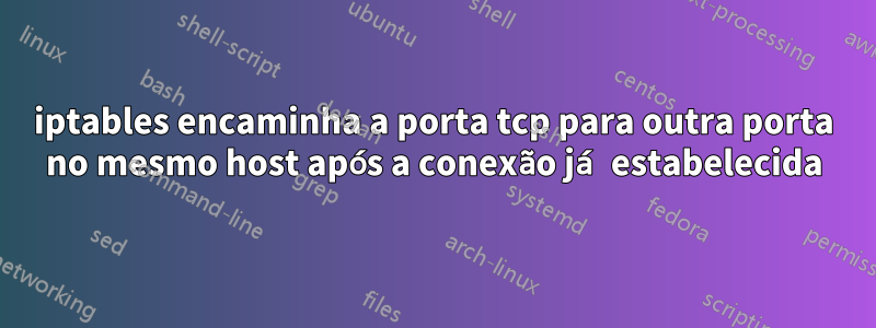 iptables encaminha a porta tcp para outra porta no mesmo host após a conexão já estabelecida