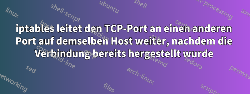 iptables leitet den TCP-Port an einen anderen Port auf demselben Host weiter, nachdem die Verbindung bereits hergestellt wurde