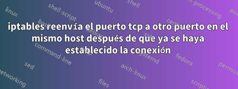 iptables reenvía el puerto tcp a otro puerto en el mismo host después de que ya se haya establecido la conexión