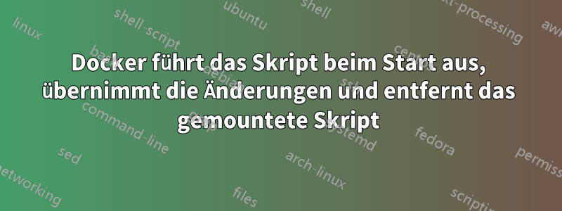 Docker führt das Skript beim Start aus, übernimmt die Änderungen und entfernt das gemountete Skript