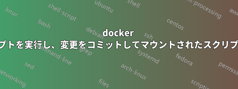 docker は起動時にスクリプトを実行し、変更をコミットしてマウントされたスクリプトを削除します。