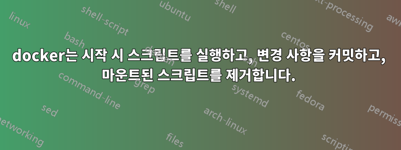 docker는 시작 시 스크립트를 실행하고, 변경 사항을 커밋하고, 마운트된 스크립트를 제거합니다.