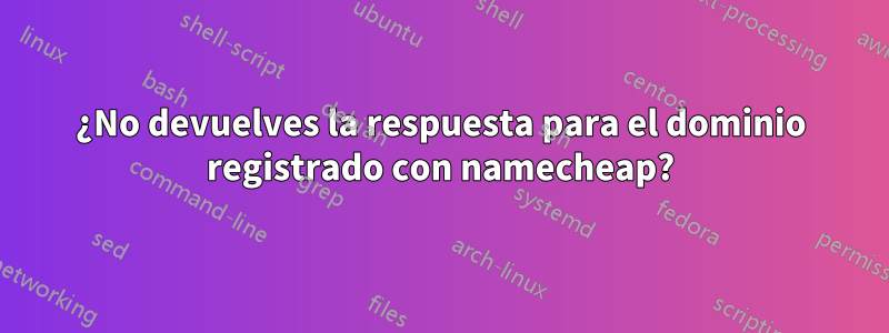 ¿No devuelves la respuesta para el dominio registrado con namecheap?