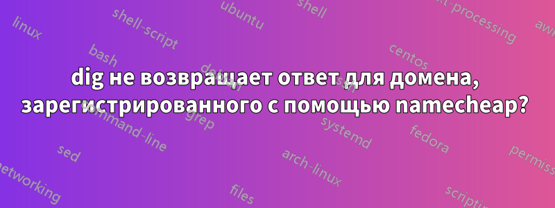 dig не возвращает ответ для домена, зарегистрированного с помощью namecheap?