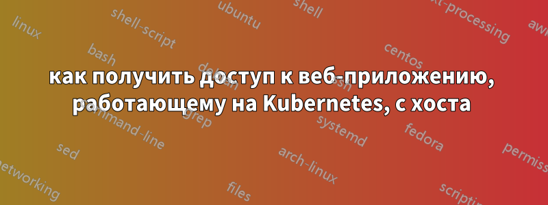 как получить доступ к веб-приложению, работающему на Kubernetes, с хоста