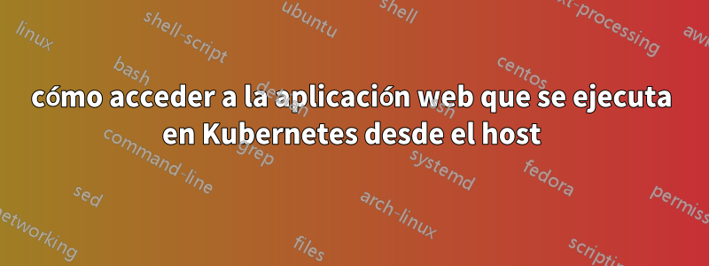 cómo acceder a la aplicación web que se ejecuta en Kubernetes desde el host