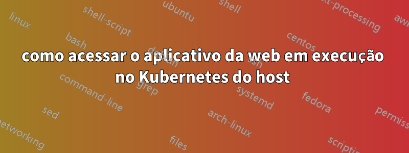 como acessar o aplicativo da web em execução no Kubernetes do host