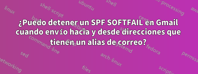 ¿Puedo detener un SPF SOFTFAIL en Gmail cuando envío hacia y desde direcciones que tienen un alias de correo?