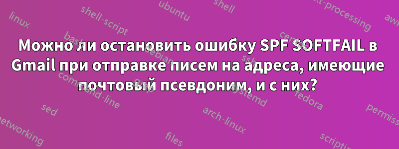 Можно ли остановить ошибку SPF SOFTFAIL в Gmail при отправке писем на адреса, имеющие почтовый псевдоним, и с них?