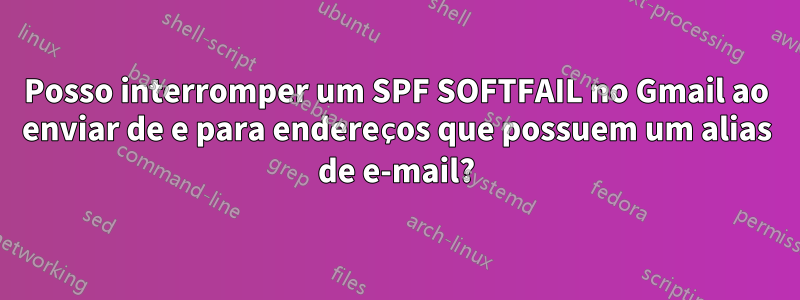 Posso interromper um SPF SOFTFAIL no Gmail ao enviar de e para endereços que possuem um alias de e-mail?