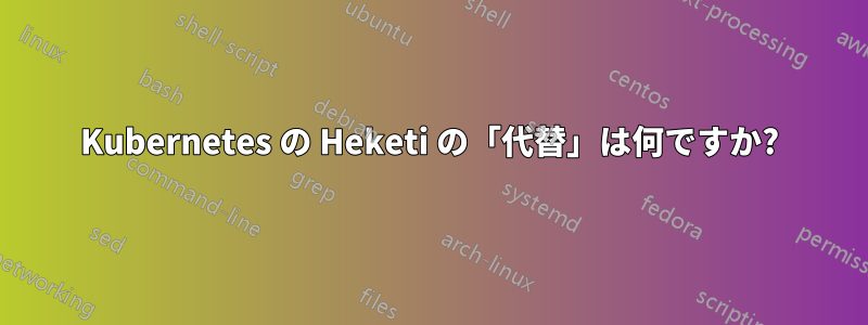 Kubernetes の Heketi の「代替」は何ですか?