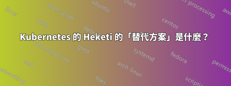 Kubernetes 的 Heketi 的「替代方案」是什麼？