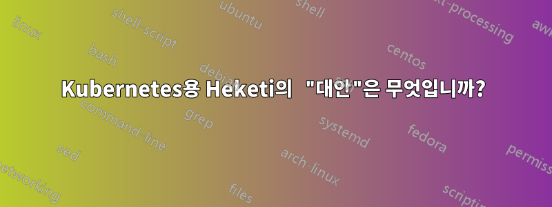 Kubernetes용 Heketi의 "대안"은 무엇입니까?