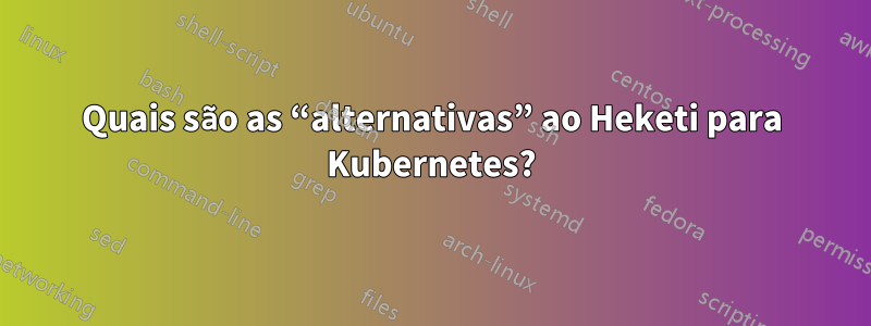 Quais são as “alternativas” ao Heketi para Kubernetes?