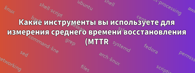 Какие инструменты вы используете для измерения среднего времени восстановления (MTTR) в составе оперативной группы?