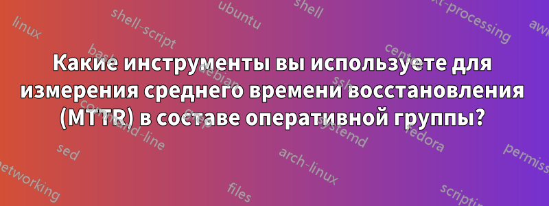 Какие инструменты вы используете для измерения среднего времени восстановления (MTTR) в составе оперативной группы?