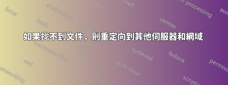 如果找不到文件，則重定向到其他伺服器和網域