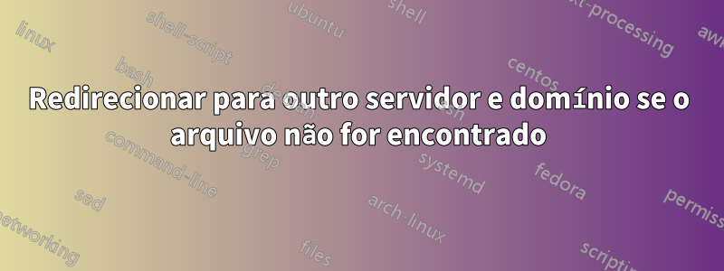 Redirecionar para outro servidor e domínio se o arquivo não for encontrado