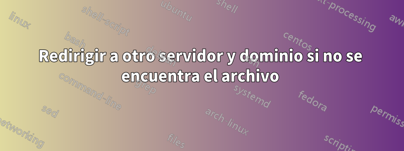 Redirigir a otro servidor y dominio si no se encuentra el archivo