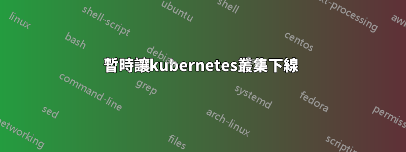 暫時讓kubernetes叢集下線