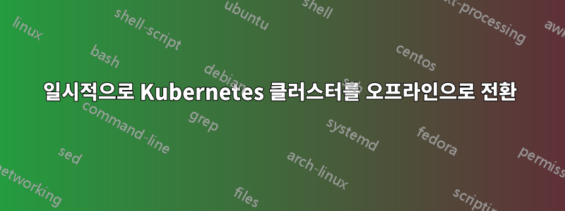 일시적으로 Kubernetes 클러스터를 오프라인으로 전환