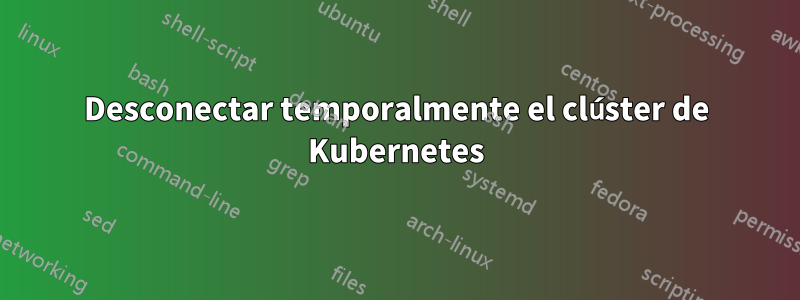 Desconectar temporalmente el clúster de Kubernetes