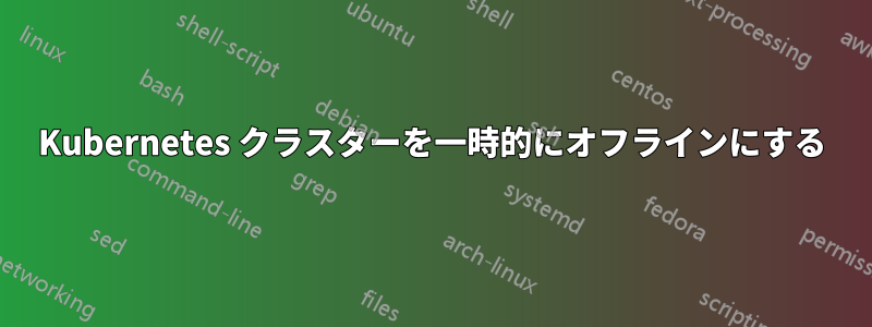 Kubernetes クラスターを一時的にオフラインにする