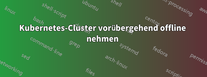 Kubernetes-Cluster vorübergehend offline nehmen