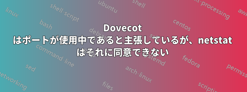 Dovecot はポートが使用中であると主張しているが、netstat はそれに同意できない