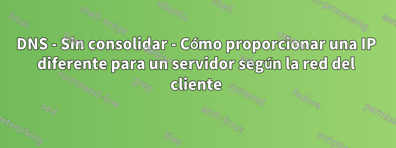 DNS - Sin consolidar - Cómo proporcionar una IP diferente para un servidor según la red del cliente