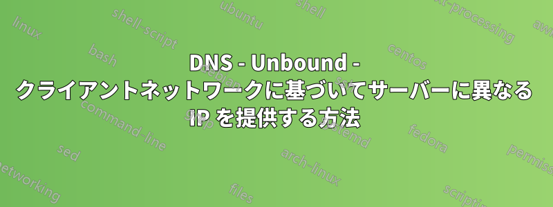 DNS - Unbound - クライアントネットワークに基づいてサーバーに異なる IP を提供する方法