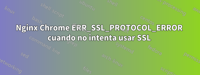 Nginx Chrome ERR_SSL_PROTOCOL_ERROR cuando no intenta usar SSL