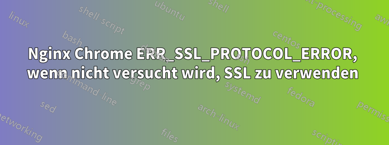 Nginx Chrome ERR_SSL_PROTOCOL_ERROR, wenn nicht versucht wird, SSL zu verwenden