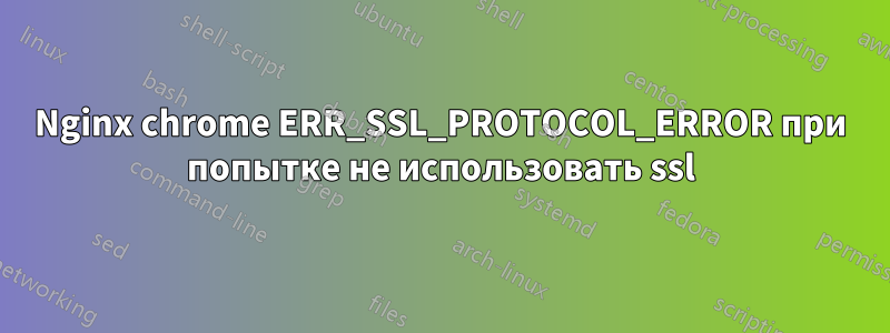 Nginx chrome ERR_SSL_PROTOCOL_ERROR при попытке не использовать ssl