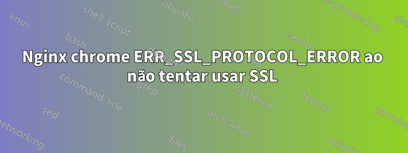 Nginx chrome ERR_SSL_PROTOCOL_ERROR ao não tentar usar SSL