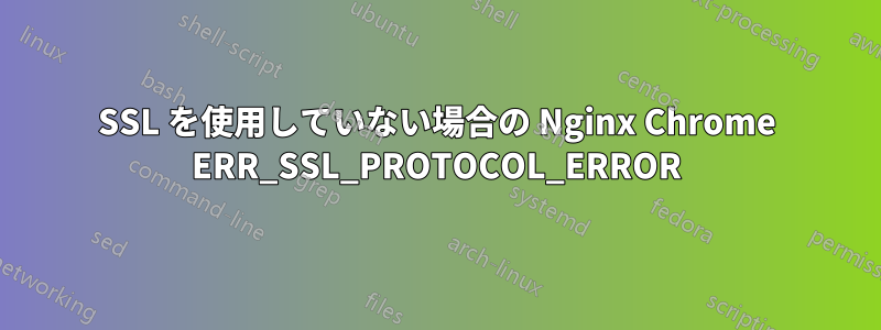 SSL を使用していない場合の Nginx Chrome ERR_SSL_PROTOCOL_ERROR