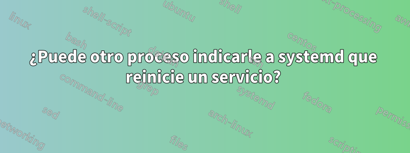 ¿Puede otro proceso indicarle a systemd que reinicie un servicio?